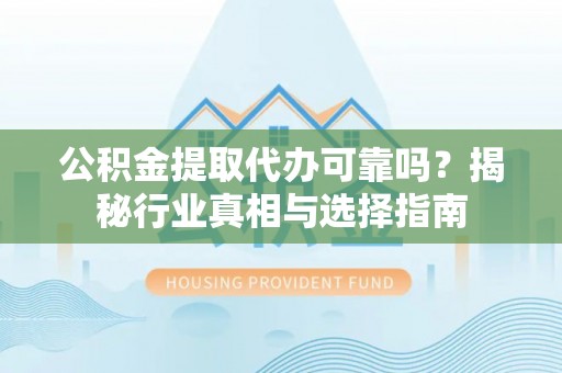 吉州公积金提取代办可靠吗？揭秘行业真相与选择指南