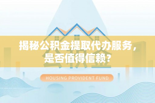 吉州揭秘公积金提取代办服务，是否值得信赖？