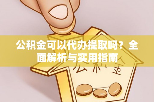 吉州公积金可以代办提取吗？全面解析与实用指南