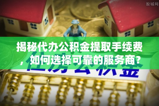 吉州揭秘代办公积金提取手续费，如何选择可靠的服务商？