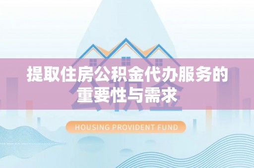 吉州提取住房公积金代办服务的重要性与需求