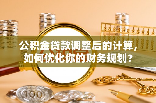 吉州公积金贷款调整后的计算，如何优化你的财务规划？