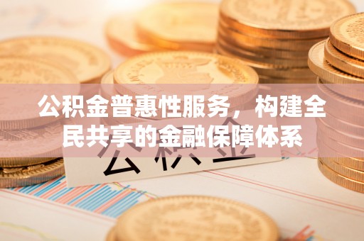 吉州公积金普惠性服务，构建全民共享的金融保障体系
