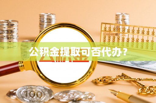 吉州公积金提取可否代办？