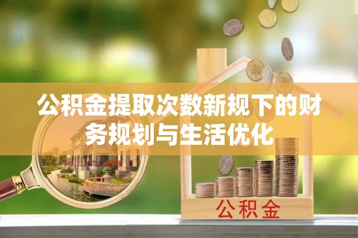 吉州公积金提取次数新规下的财务规划与生活优化