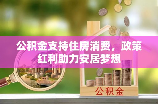 吉州公积金支持住房消费，政策红利助力安居梦想
