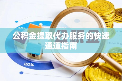 吉州公积金提取代办服务的快速通道指南