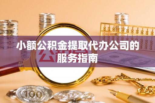 吉州小额公积金提取代办公司的服务指南