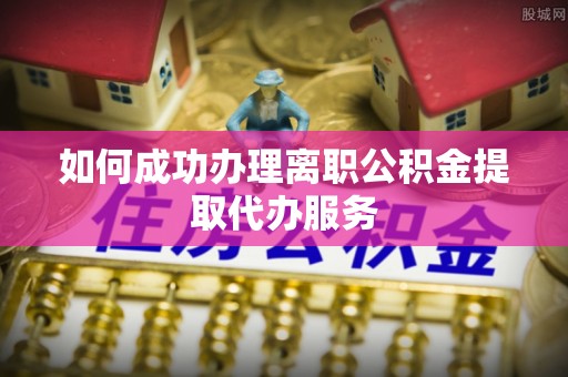 吉州如何成功办理离职公积金提取代办服务