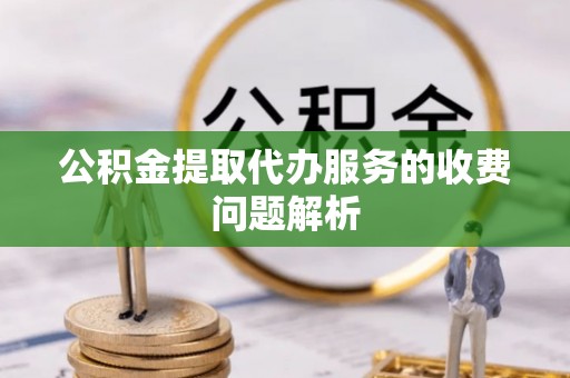 吉州公积金提取代办服务的收费问题解析