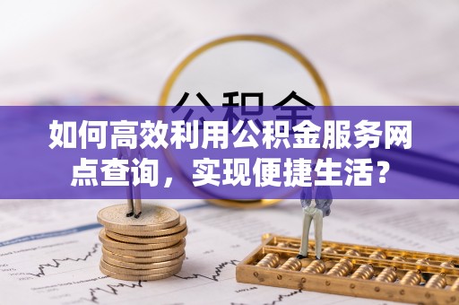 吉州如何高效利用公积金服务网点查询，实现便捷生活？