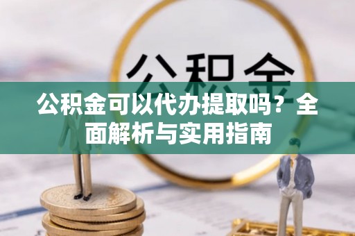 吉州公积金可以代办提取吗？全面解析与实用指南