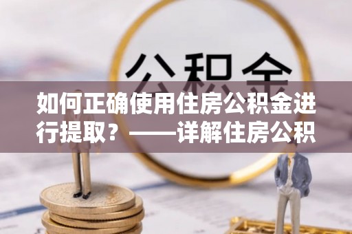 吉州如何正确使用住房公积金进行提取？——详解住房公积金代办提取流程与注意事项
