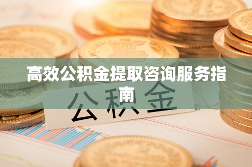吉州高效公积金提取咨询服务指南