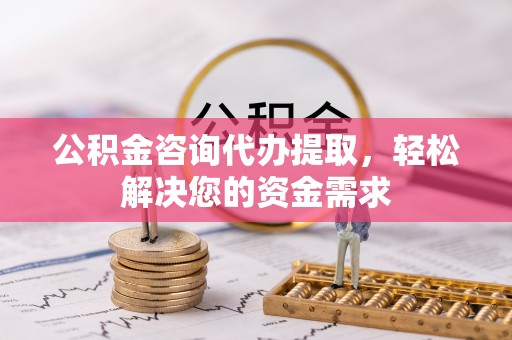 吉州公积金咨询代办提取，轻松解决您的资金需求