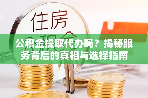 吉州公积金提取代办吗？揭秘服务背后的真相与选择指南