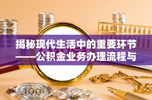 吉州揭秘现代生活中的重要环节——公积金业务办理流程与实用技巧