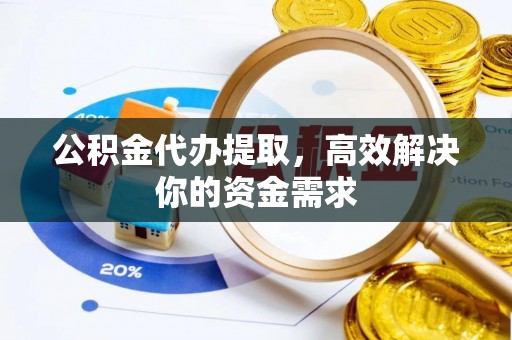 吉州公积金代办提取，高效解决你的资金需求