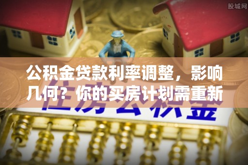 吉州公积金贷款利率调整，影响几何？你的买房计划需重新审视