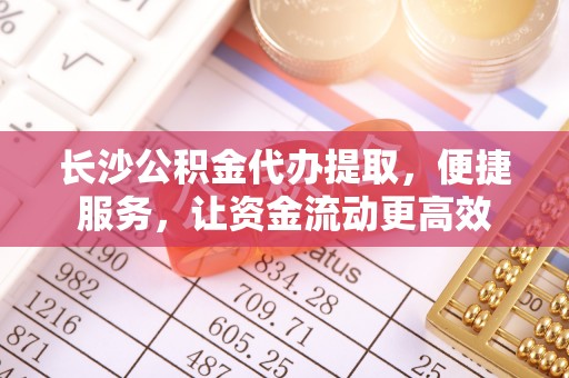 吉州长沙公积金代办提取，便捷服务，让资金流动更高效