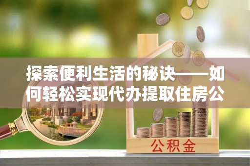 吉州探索便利生活的秘诀——如何轻松实现代办提取住房公积金