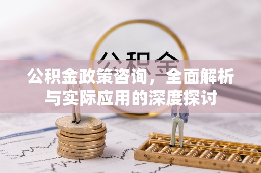 吉州公积金政策咨询，全面解析与实际应用的深度探讨