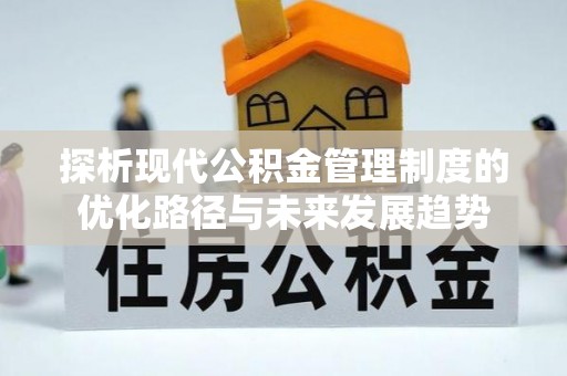 吉州探析现代公积金管理制度的优化路径与未来发展趋势