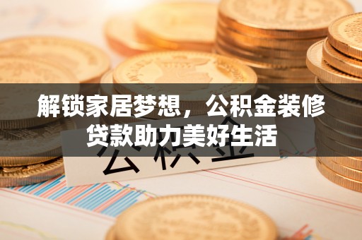 吉州解锁家居梦想，公积金装修贷款助力美好生活