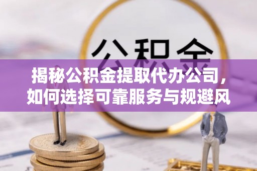 吉州揭秘公积金提取代办公司，如何选择可靠服务与规避风险