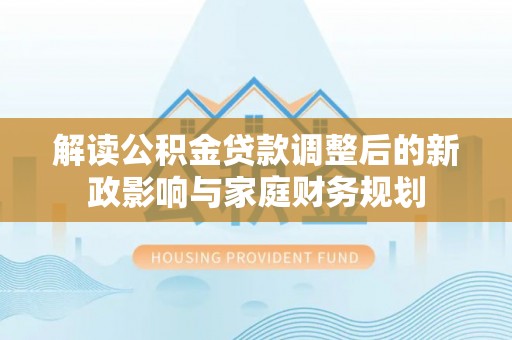 吉州解读公积金贷款调整后的新政影响与家庭财务规划