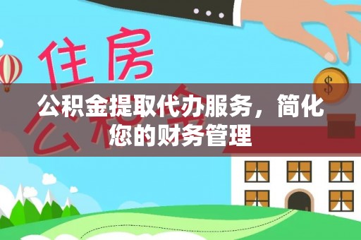 吉州公积金提取代办服务，简化您的财务管理