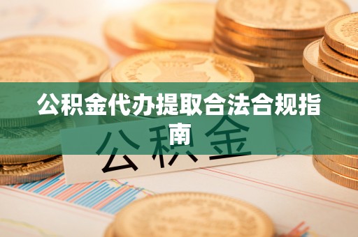 吉州公积金代办提取合法合规指南