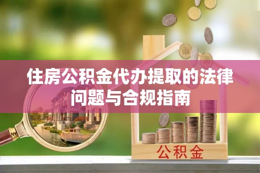 吉州住房公积金代办提取的法律问题与合规指南
