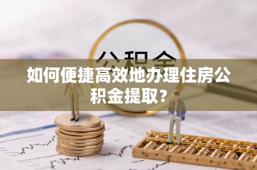 吉州如何便捷高效地办理住房公积金提取？