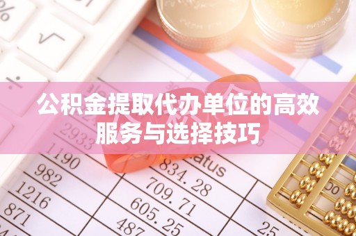 吉州公积金提取代办单位的高效服务与选择技巧