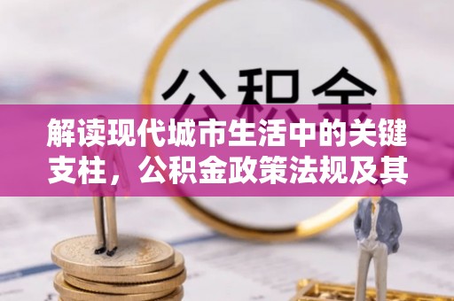 吉州解读现代城市生活中的关键支柱，公积金政策法规及其深远影响