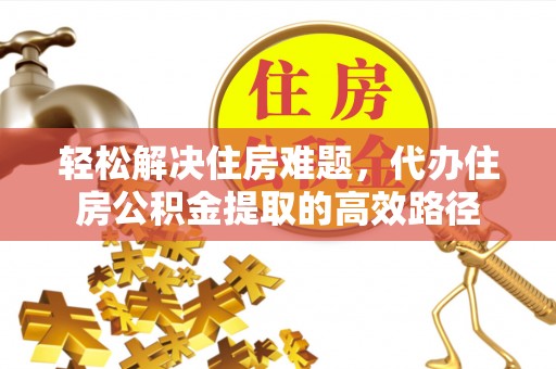 吉州轻松解决住房难题，代办住房公积金提取的高效路径