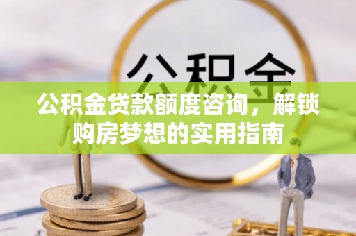 吉州公积金贷款额度咨询，解锁购房梦想的实用指南
