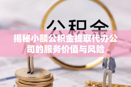 吉州揭秘小额公积金提取代办公司的服务价值与风险