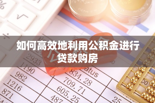 吉州如何高效地利用公积金进行贷款购房
