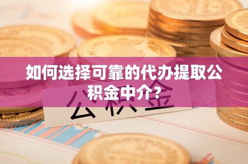 吉州如何选择可靠的代办提取公积金中介？