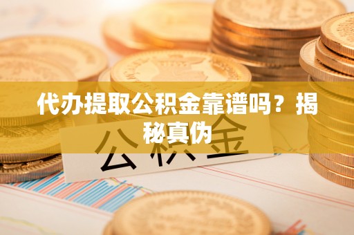 吉州代办提取公积金靠谱吗？揭秘真伪