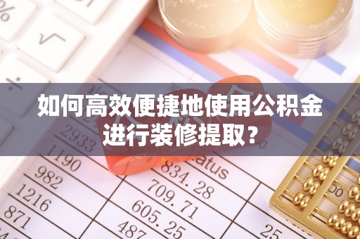 吉州如何高效便捷地使用公积金进行装修提取？