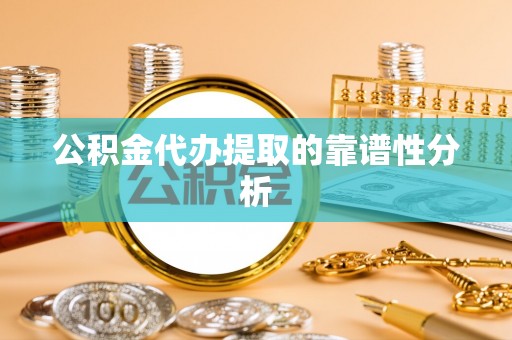 吉州公积金代办提取的靠谱性分析