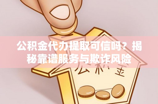 吉州公积金代办提取可信吗？揭秘靠谱服务与欺诈风险