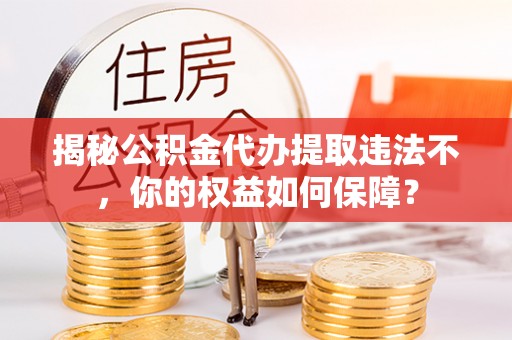 吉州揭秘公积金代办提取违法不，你的权益如何保障？