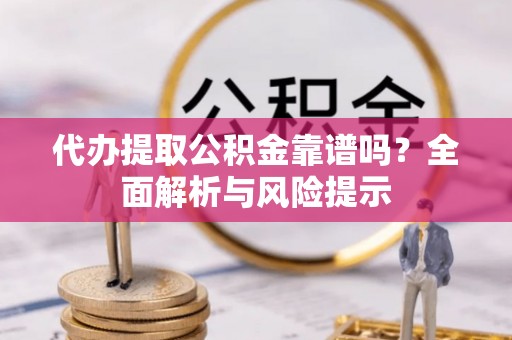 吉州代办提取公积金靠谱吗？全面解析与风险提示