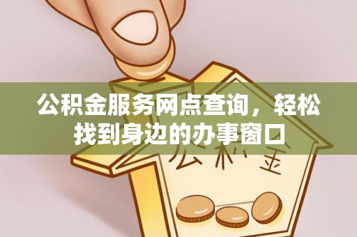 吉州公积金服务网点查询，轻松找到身边的办事窗口